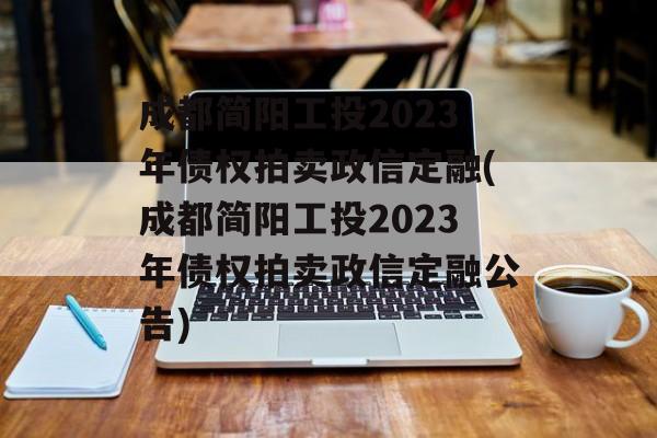 成都简阳工投2023年债权拍卖政信定融(成都简阳工投2023年债权拍卖政信定融公告)