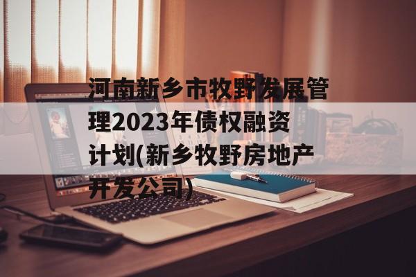 河南新乡市牧野发展管理2023年债权融资计划(新乡牧野房地产开发公司)