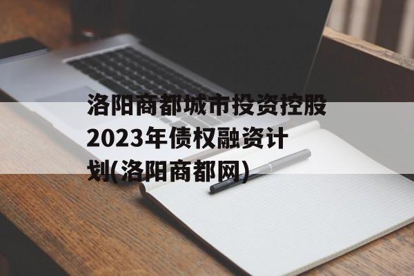 洛阳商都城市投资控股2023年债权融资计划(洛阳商都网)