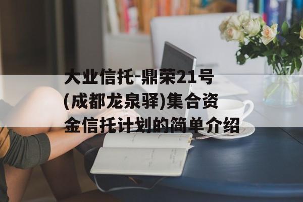 大业信托-鼎荣21号(成都龙泉驿)集合资金信托计划的简单介绍