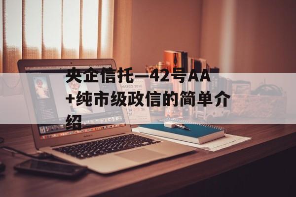 央企信托—42号AA+纯市级政信的简单介绍