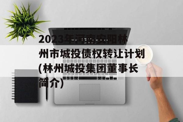 2023年河南安阳林州市城投债权转让计划(林州城投集团董事长简介)