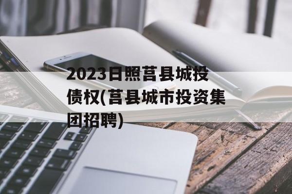 2023日照莒县城投债权(莒县城市投资集团招聘)