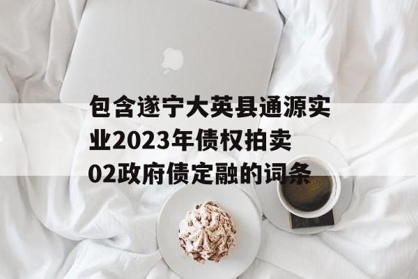 包含遂宁大英县通源实业2023年债权拍卖02政府债定融的词条