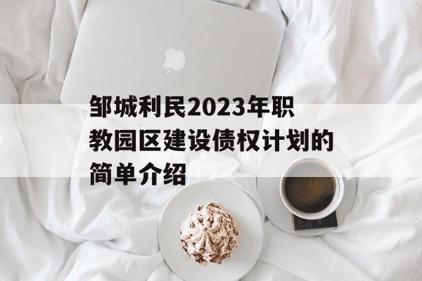 邹城利民2023年职教园区建设债权计划的简单介绍