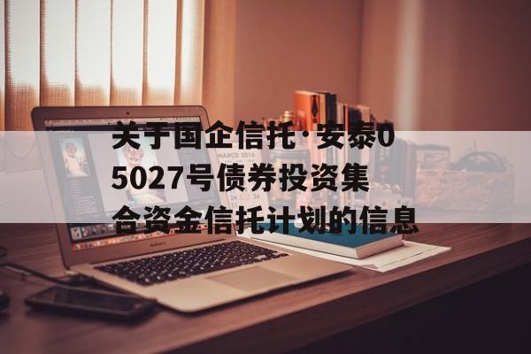 关于国企信托·安泰05027号债券投资集合资金信托计划的信息