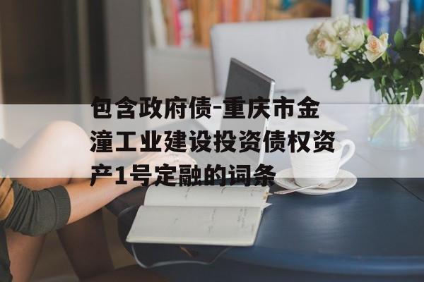 包含政府债-重庆市金潼工业建设投资债权资产1号定融的词条