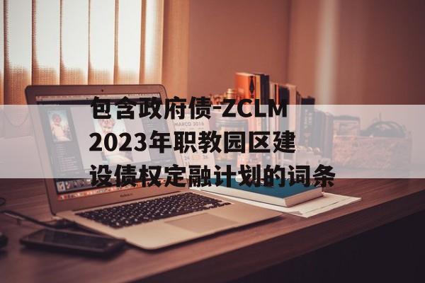 包含政府债-ZCLM2023年职教园区建设债权定融计划的词条