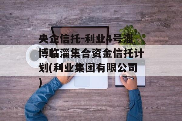 央企信托-利业4号淄博临淄集合资金信托计划(利业集团有限公司)