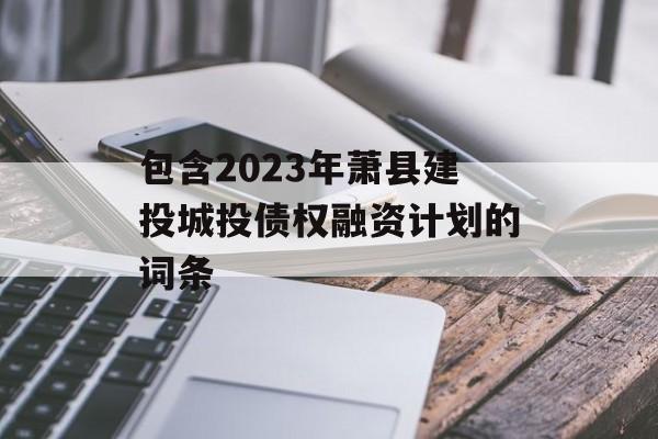 包含2023年萧县建投城投债权融资计划的词条