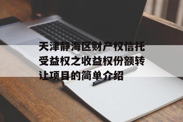 天津静海区财产权信托受益权之收益权份额转让项目的简单介绍