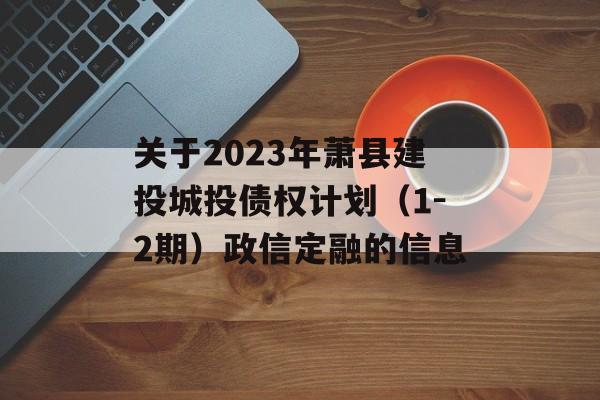 关于2023年萧县建投城投债权计划（1-2期）政信定融的信息
