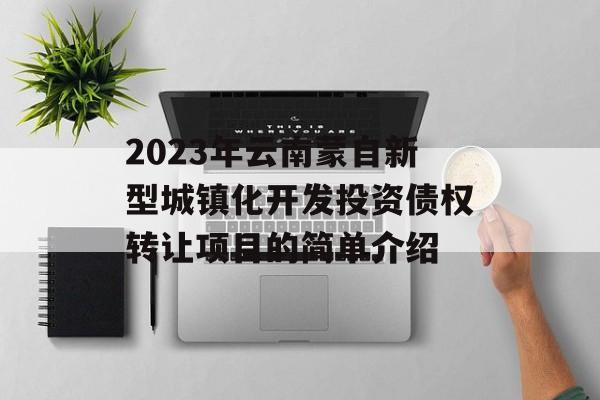 2023年云南蒙自新型城镇化开发投资债权转让项目的简单介绍