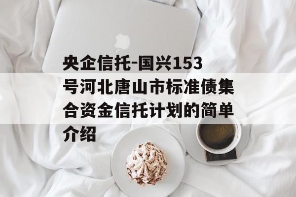 央企信托-国兴153号河北唐山市标准债集合资金信托计划的简单介绍