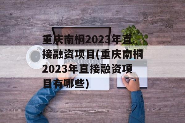 重庆南桐2023年直接融资项目(重庆南桐2023年直接融资项目有哪些)