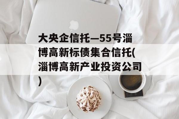 大央企信托—55号淄博高新标债集合信托(淄博高新产业投资公司)