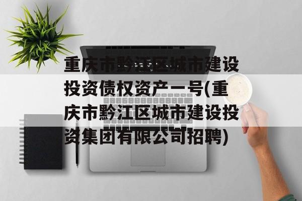 重庆市黔江区城市建设投资债权资产一号(重庆市黔江区城市建设投资集团有限公司招聘)