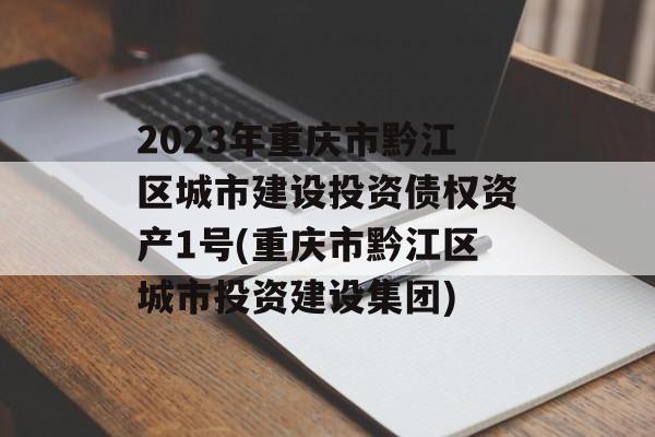 2023年重庆市黔江区城市建设投资债权资产1号(重庆市黔江区城市投资建设集团)