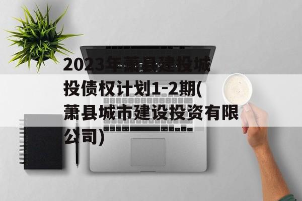 2023年萧县建投城投债权计划1-2期(萧县城市建设投资有限公司)