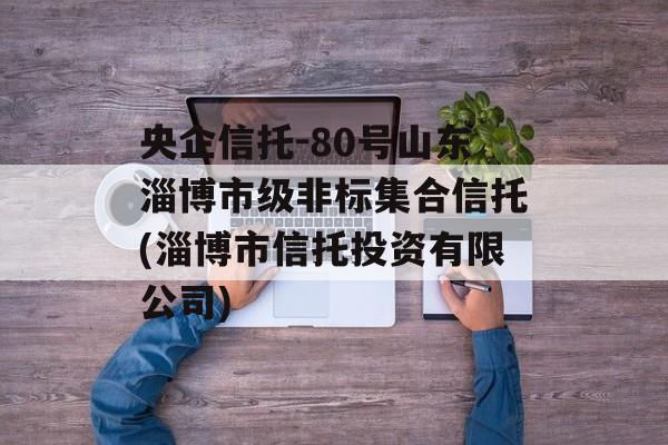 央企信托-80号山东淄博市级非标集合信托(淄博市信托投资有限公司)