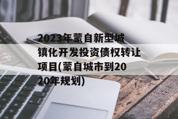 2023年蒙自新型城镇化开发投资债权转让项目(蒙自城市到2020年规划)