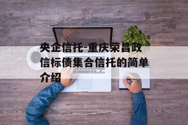 央企信托-重庆荣昌政信标债集合信托的简单介绍