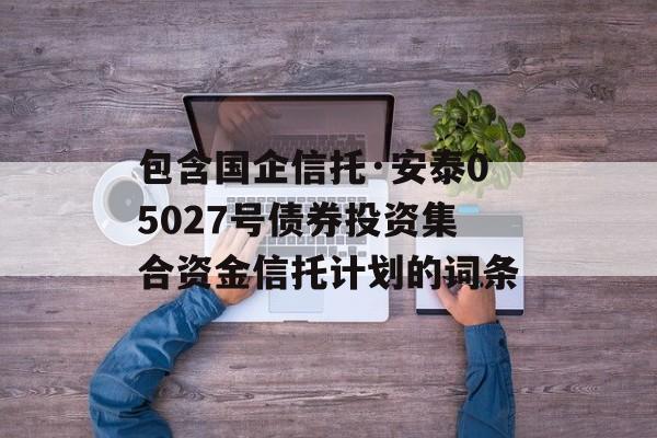 包含国企信托·安泰05027号债券投资集合资金信托计划的词条