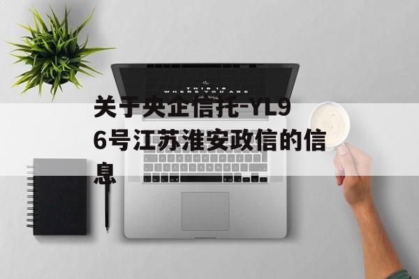 关于央企信托-YL96号江苏淮安政信的信息