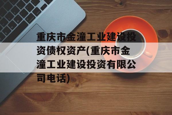 重庆市金潼工业建设投资债权资产(重庆市金潼工业建设投资有限公司电话)