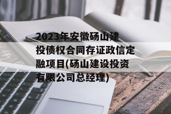 2023年安徽砀山建投债权合同存证政信定融项目(砀山建设投资有限公司总经理)