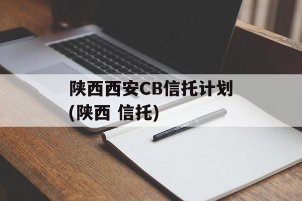 陕西西安CB信托计划(陕西 信托)