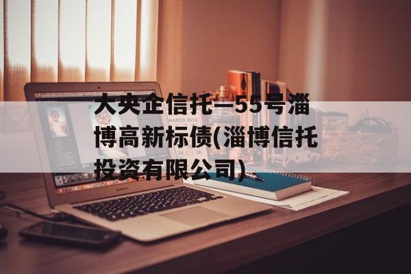 大央企信托—55号淄博高新标债(淄博信托投资有限公司)