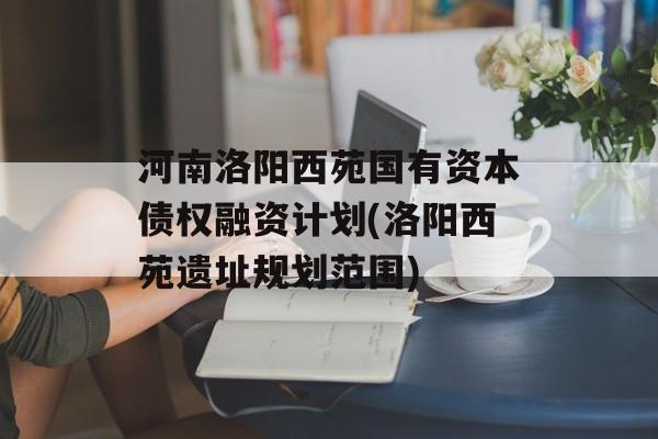 河南洛阳西苑国有资本债权融资计划(洛阳西苑遗址规划范围)