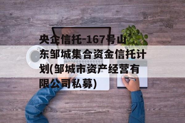 央企信托-167号山东邹城集合资金信托计划(邹城市资产经营有限公司私募)