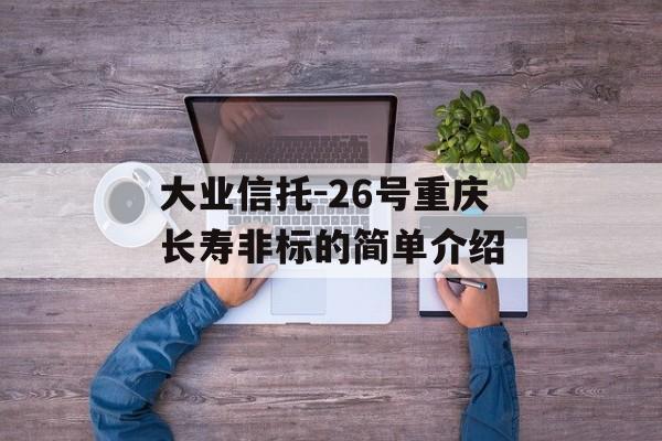 大业信托-26号重庆长寿非标的简单介绍