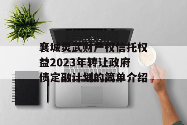 襄城灵武财产权信托权益2023年转让政府债定融计划的简单介绍