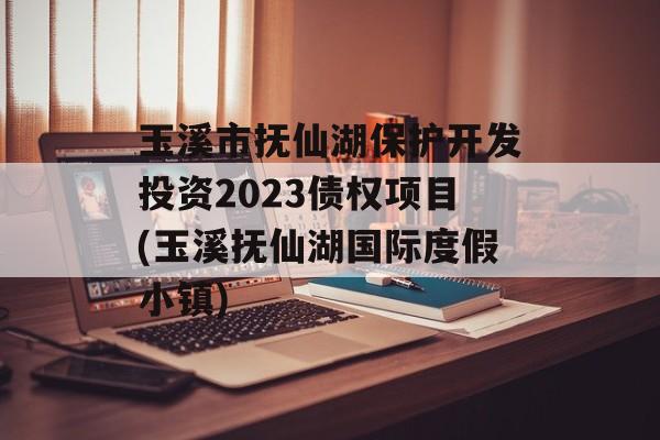 玉溪市抚仙湖保护开发投资2023债权项目(玉溪抚仙湖国际度假小镇)