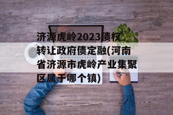 济源虎岭2023债权转让政府债定融(河南省济源市虎岭产业集聚区属于哪个镇)