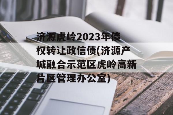 济源虎岭2023年债权转让政信债(济源产城融合示范区虎岭高新片区管理办公室)