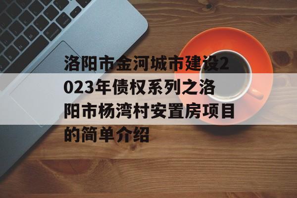 洛阳市金河城市建设2023年债权系列之洛阳市杨湾村安置房项目的简单介绍