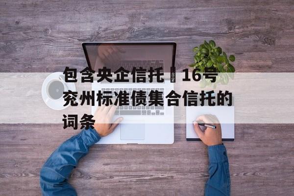 包含央企信托–16号兖州标准债集合信托的词条