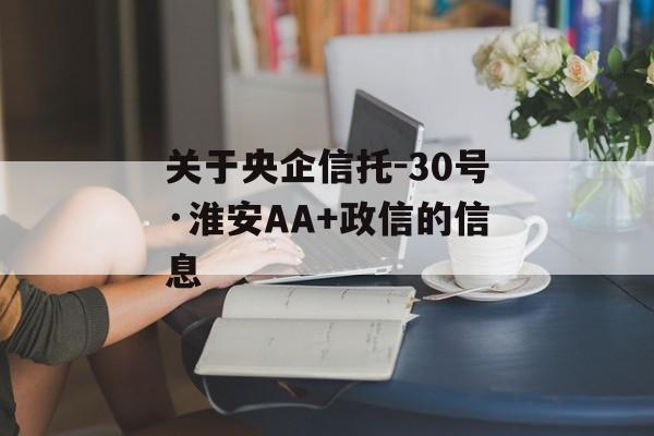 关于央企信托-30号·淮安AA+政信的信息