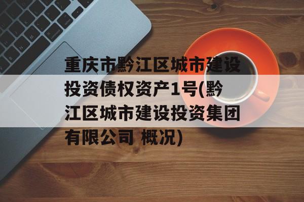 重庆市黔江区城市建设投资债权资产1号(黔江区城市建设投资集团有限公司 概况)