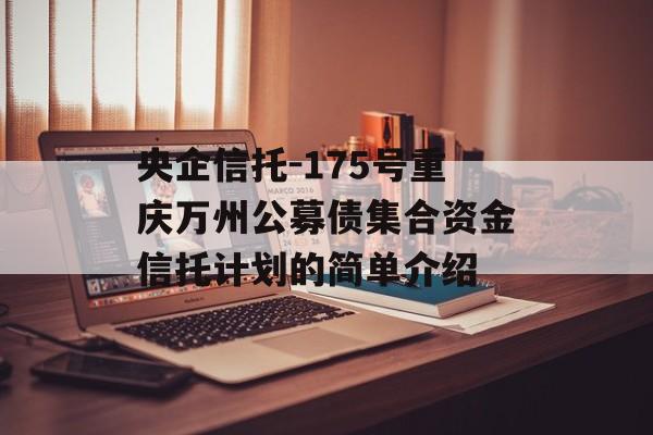 央企信托-175号重庆万州公募债集合资金信托计划的简单介绍