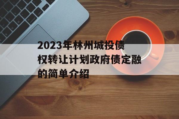 2023年林州城投债权转让计划政府债定融的简单介绍