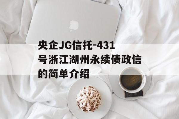 央企JG信托-431号浙江湖州永续债政信的简单介绍