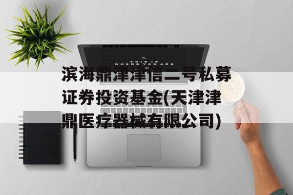 滨海鼎津津信二号私募证券投资基金(天津津鼎医疗器械有限公司)