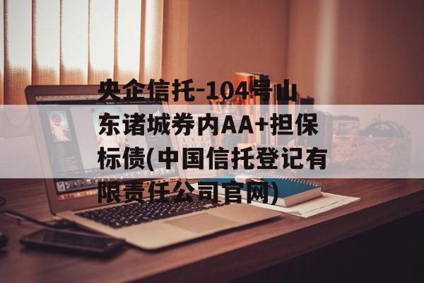 央企信托-104号山东诸城券内AA+担保标债(中国信托登记有限责任公司官网)