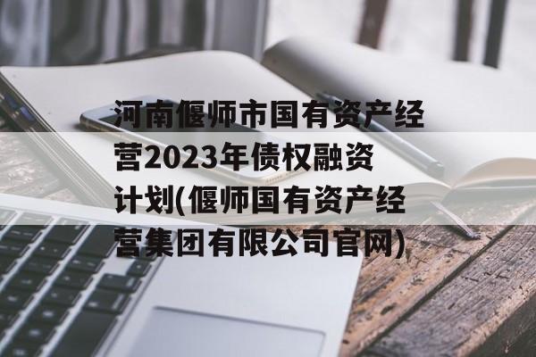 河南偃师市国有资产经营2023年债权融资计划(偃师国有资产经营集团有限公司官网)