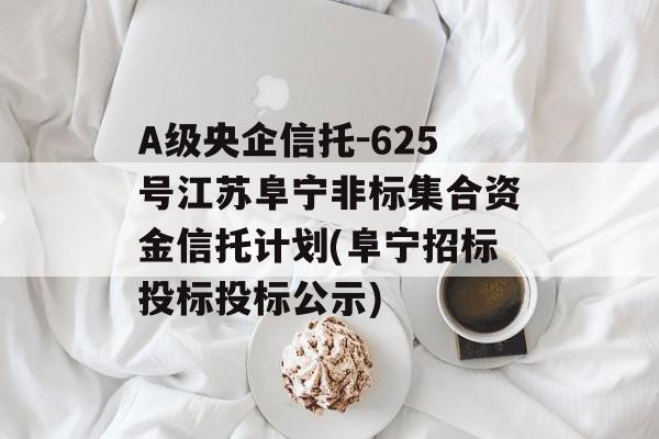 A级央企信托-625号江苏阜宁非标集合资金信托计划(阜宁招标投标投标公示)